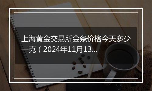 上海黄金交易所金条价格今天多少一克（2024年11月13日）