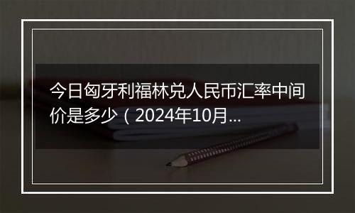 今日匈牙利福林兑人民币汇率中间价是多少（2024年10月31日）