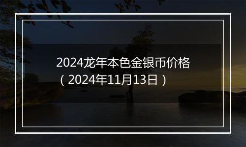 2024龙年本色金银币价格（2024年11月13日）