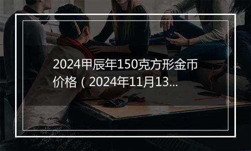 2024甲辰年150克方形金币价格（2024年11月13日）