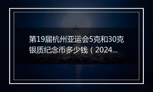 第19届杭州亚运会5克和30克银质纪念币多少钱（2024年11月13日）