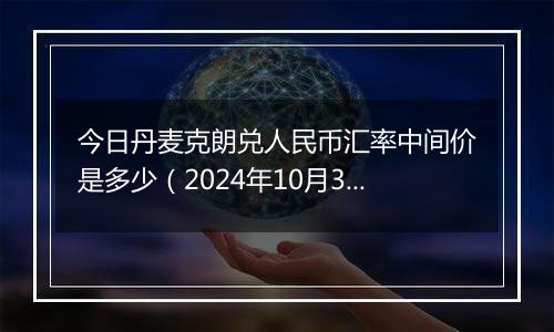 今日丹麦克朗兑人民币汇率中间价是多少（2024年10月31日）