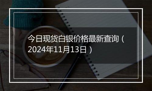 今日现货白银价格最新查询（2024年11月13日）