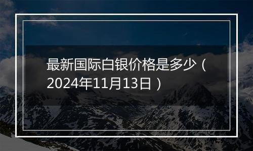 最新国际白银价格是多少（2024年11月13日）