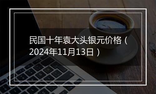 民国十年袁大头银元价格（2024年11月13日）