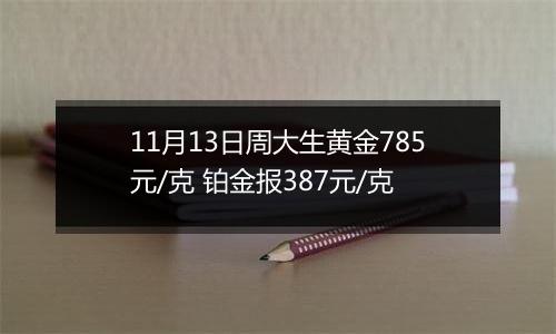 11月13日周大生黄金785元/克 铂金报387元/克