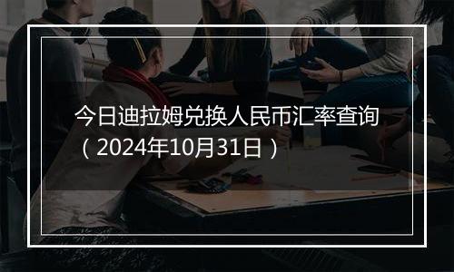 今日迪拉姆兑换人民币汇率查询（2024年10月31日）