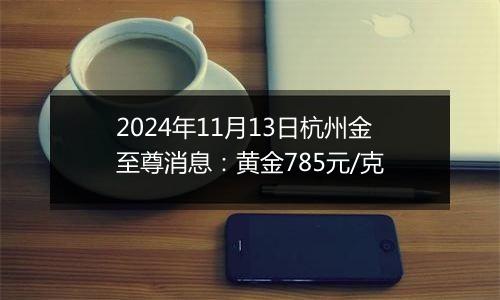 2024年11月13日杭州金至尊消息：黄金785元/克