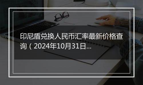 印尼盾兑换人民币汇率最新价格查询（2024年10月31日）