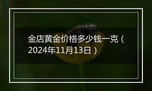 金店黄金价格多少钱一克（2024年11月13日）