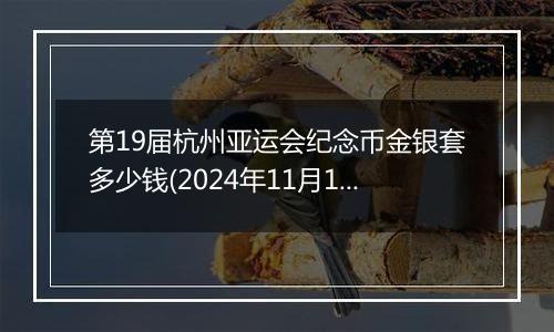 第19届杭州亚运会纪念币金银套多少钱(2024年11月13日)