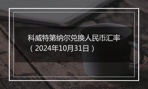 科威特第纳尔兑换人民币汇率（2024年10月31日）