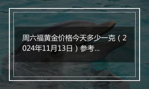 周六福黄金价格今天多少一克（2024年11月13日）参考价格