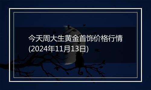 今天周大生黄金首饰价格行情(2024年11月13日)