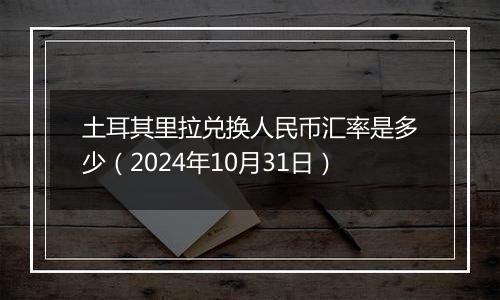 土耳其里拉兑换人民币汇率是多少（2024年10月31日）