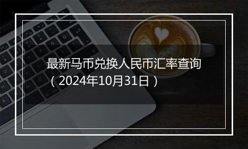 最新马币兑换人民币汇率查询（2024年10月31日）