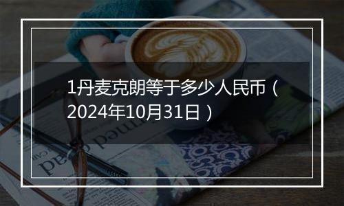 1丹麦克朗等于多少人民币（2024年10月31日）