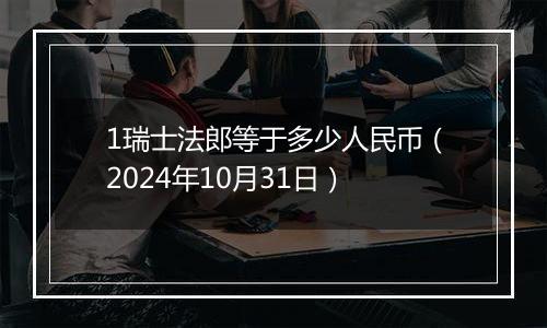 1瑞士法郎等于多少人民币（2024年10月31日）