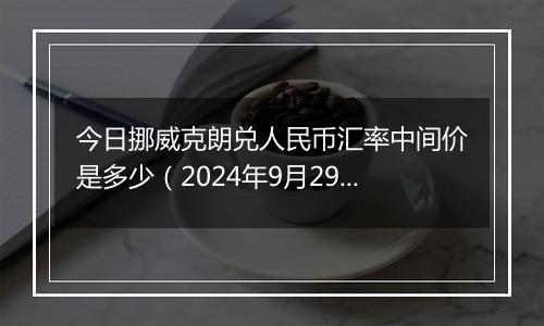 今日挪威克朗兑人民币汇率中间价是多少（2024年9月29日）