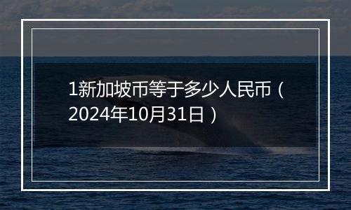 1新加坡币等于多少人民币（2024年10月31日）