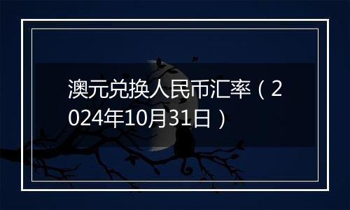 澳元兑换人民币汇率（2024年10月31日）