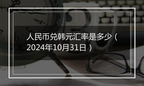 人民币兑韩元汇率是多少（2024年10月31日）