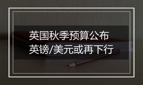 英国秋季预算公布 英镑/美元或再下行