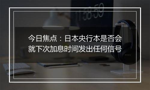 今日焦点：日本央行本是否会就下次加息时间发出任何信号