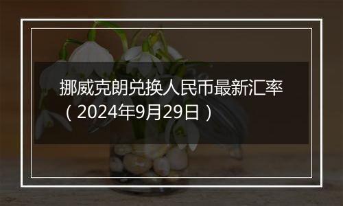 挪威克朗兑换人民币最新汇率（2024年9月29日）