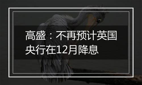 高盛：不再预计英国央行在12月降息