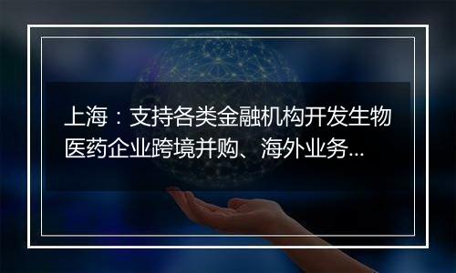 上海：支持各类金融机构开发生物医药企业跨境并购、海外业务拓展专项贷款和新兴市场汇率套期保值等新产品