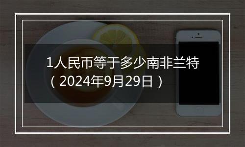 1人民币等于多少南非兰特（2024年9月29日）