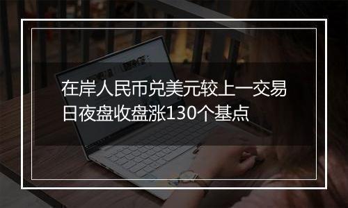 在岸人民币兑美元较上一交易日夜盘收盘涨130个基点