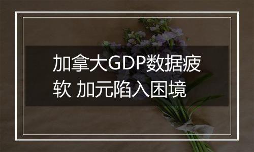 加拿大GDP数据疲软 加元陷入困境