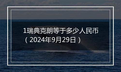 1瑞典克朗等于多少人民币（2024年9月29日）