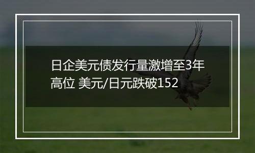 日企美元债发行量激增至3年高位 美元/日元跌破152