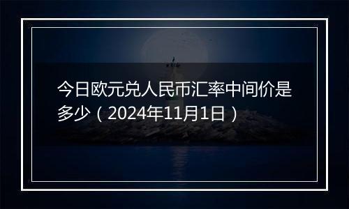 今日欧元兑人民币汇率中间价是多少（2024年11月1日）