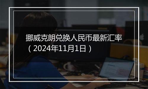 挪威克朗兑换人民币最新汇率（2024年11月1日）