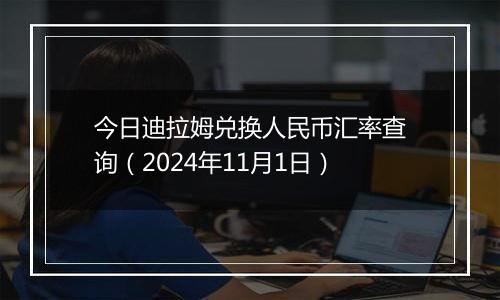 今日迪拉姆兑换人民币汇率查询（2024年11月1日）