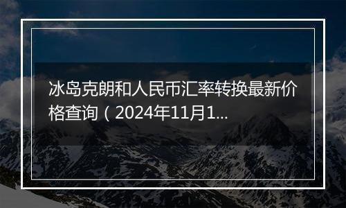 冰岛克朗和人民币汇率转换最新价格查询（2024年11月1日）