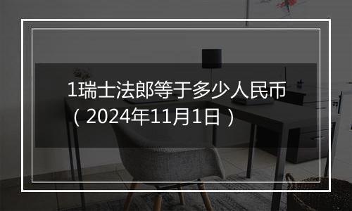 1瑞士法郎等于多少人民币（2024年11月1日）