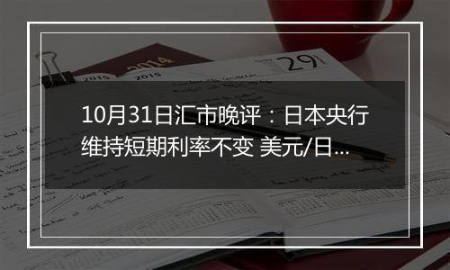 10月31日汇市晚评：日本央行维持短期利率不变 美元/日元持续承受看跌压力