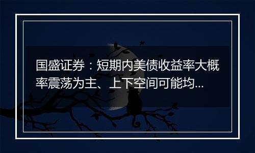 国盛证券：短期内美债收益率大概率震荡为主、上下空间可能均不会太大