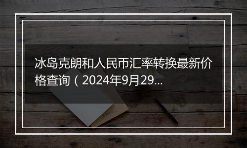 冰岛克朗和人民币汇率转换最新价格查询（2024年9月29日）