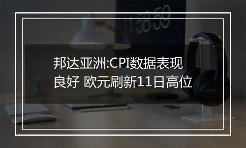 邦达亚洲:CPI数据表现良好 欧元刷新11日高位