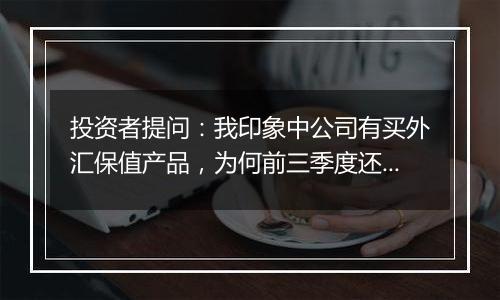 投资者提问：我印象中公司有买外汇保值产品，为何前三季度还会因为汇率损失20...