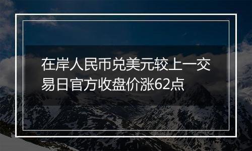 在岸人民币兑美元较上一交易日官方收盘价涨62点