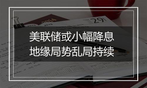 美联储或小幅降息 地缘局势乱局持续