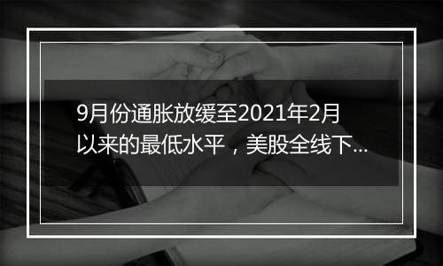 9月份通胀放缓至2021年2月以来的最低水平，美股全线下挫，微软跌逾6%，纳指100ETF跌超1%