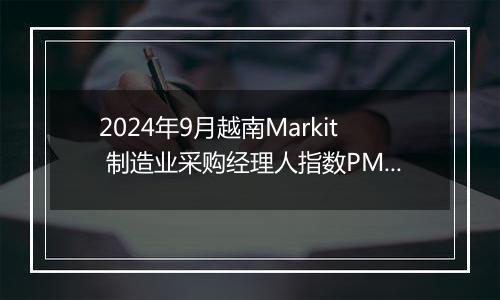 2024年9月越南Markit 制造业采购经理人指数PMI为51.2，前月为47.3